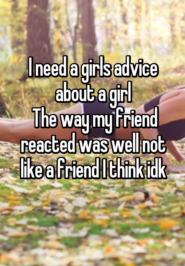 I need a girls advice about a girl
 The way my friend reacted was well not like a friend I think idk
