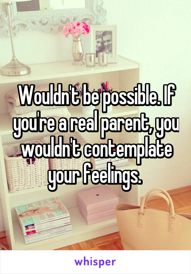 Wouldn't be possible. If you're a real parent, you wouldn't contemplate your feelings. 