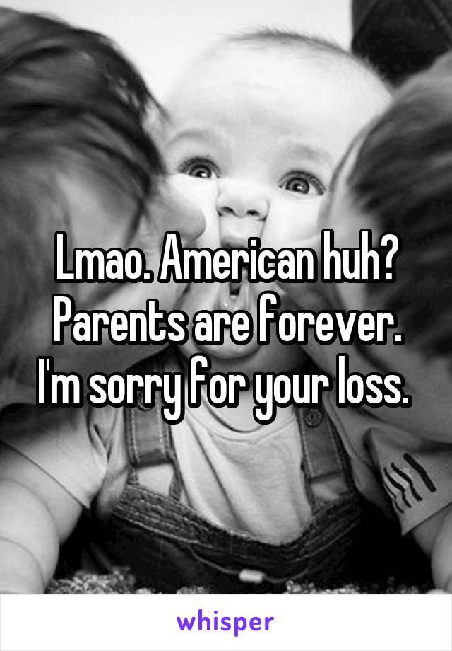 Lmao. American huh? Parents are forever. I'm sorry for your loss. 