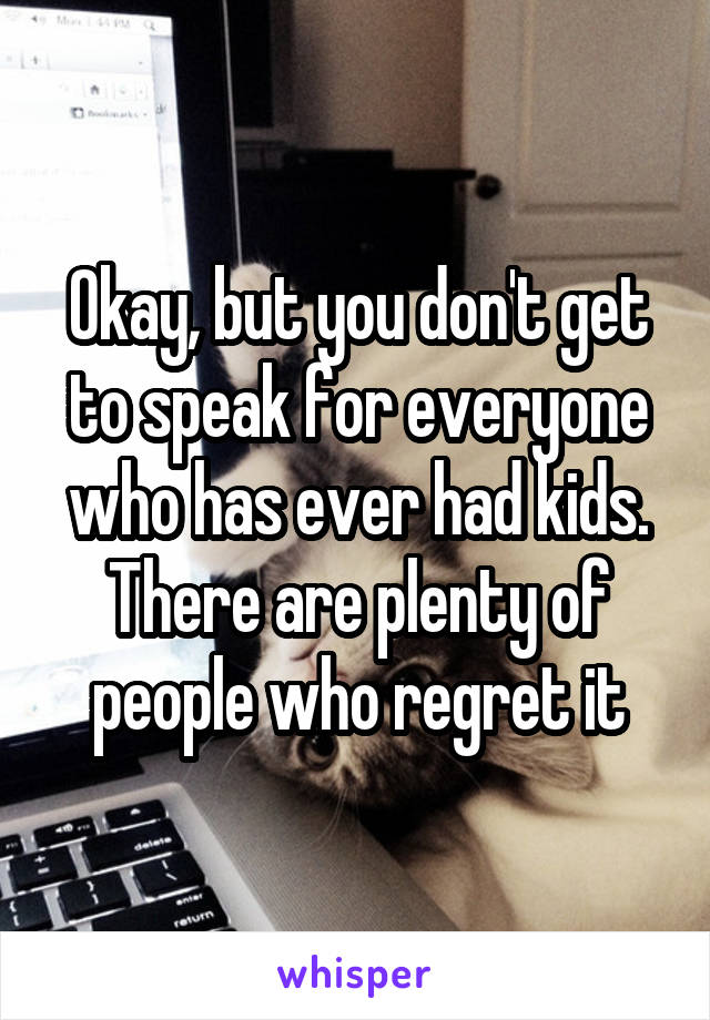 Okay, but you don't get to speak for everyone who has ever had kids. There are plenty of people who regret it