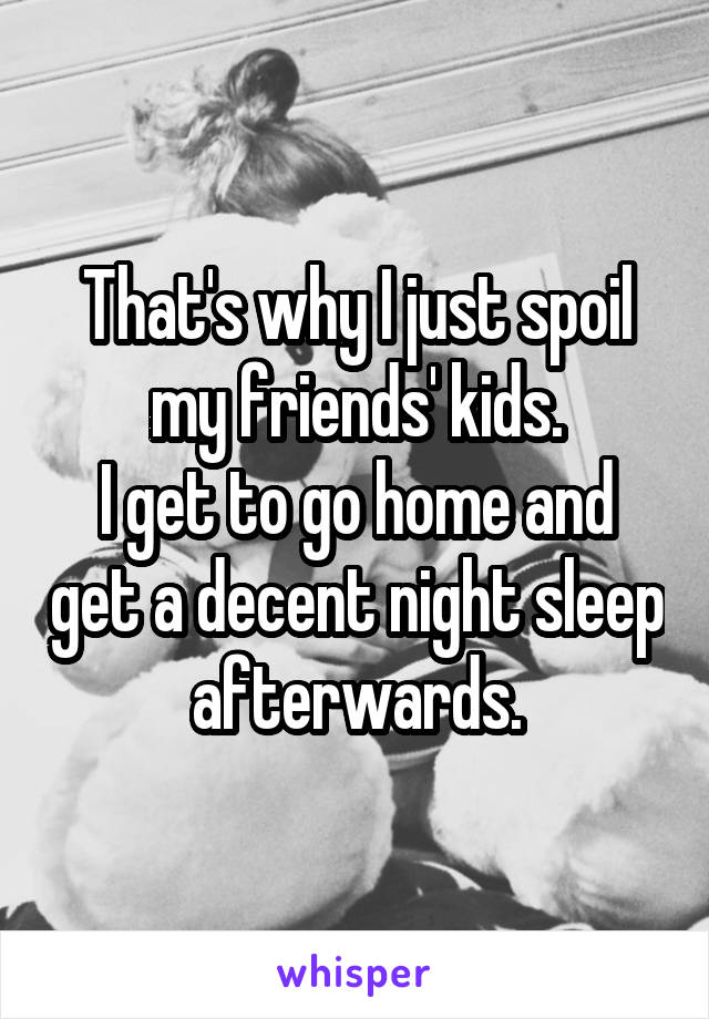 That's why I just spoil my friends' kids.
I get to go home and get a decent night sleep afterwards.