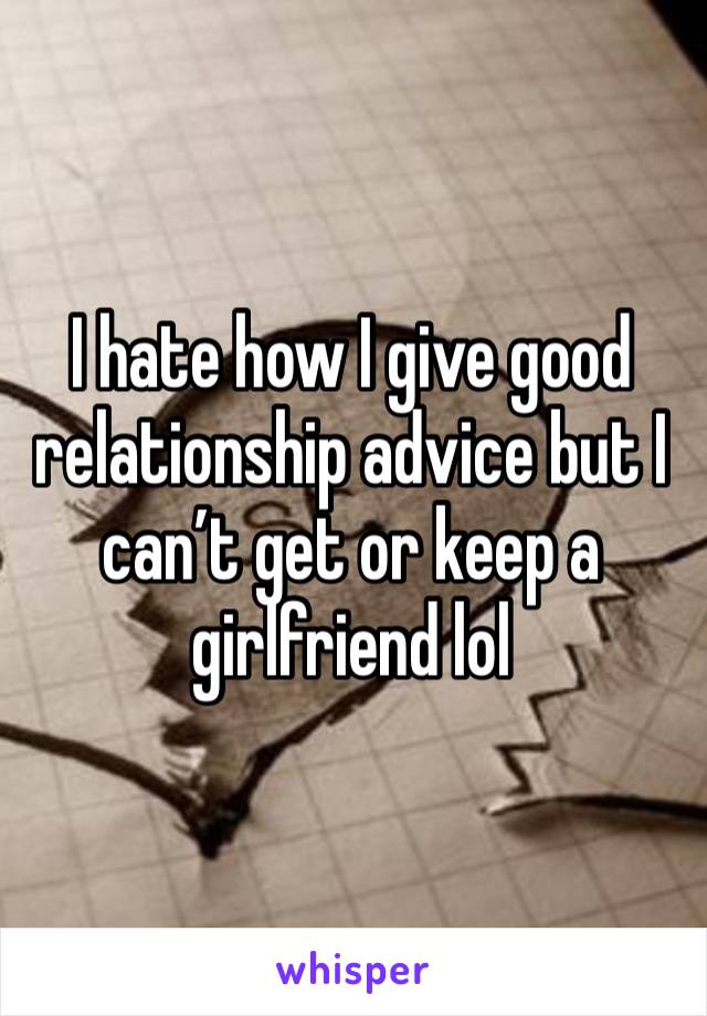 I hate how I give good relationship advice but I can’t get or keep a girlfriend lol 