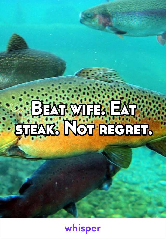 Beat wife. Eat steak. Not regret.