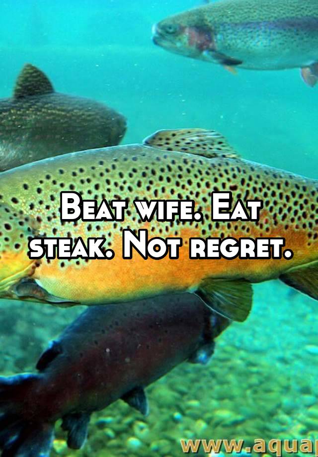 Beat wife. Eat steak. Not regret.