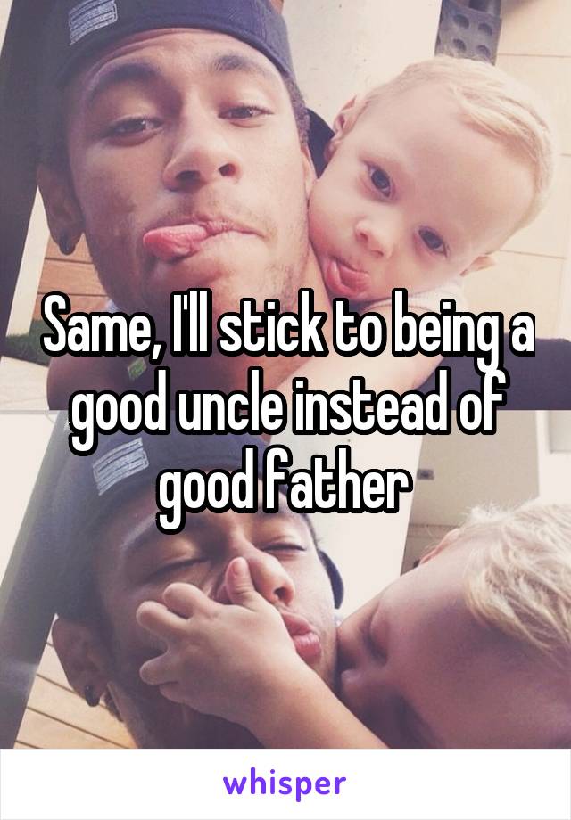 Same, I'll stick to being a good uncle instead of good father 