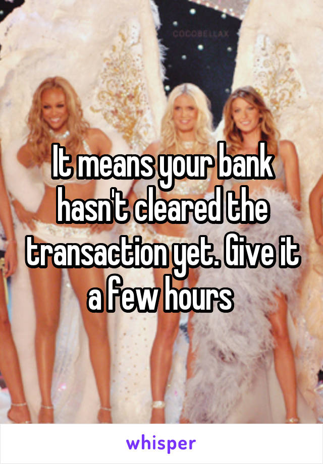 It means your bank hasn't cleared the transaction yet. Give it a few hours 