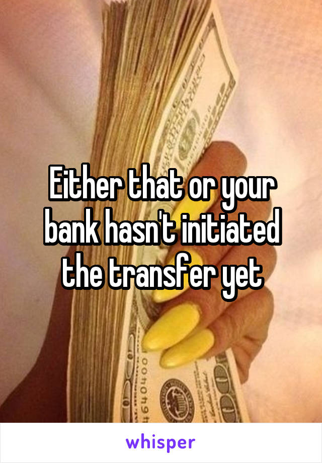 Either that or your bank hasn't initiated the transfer yet