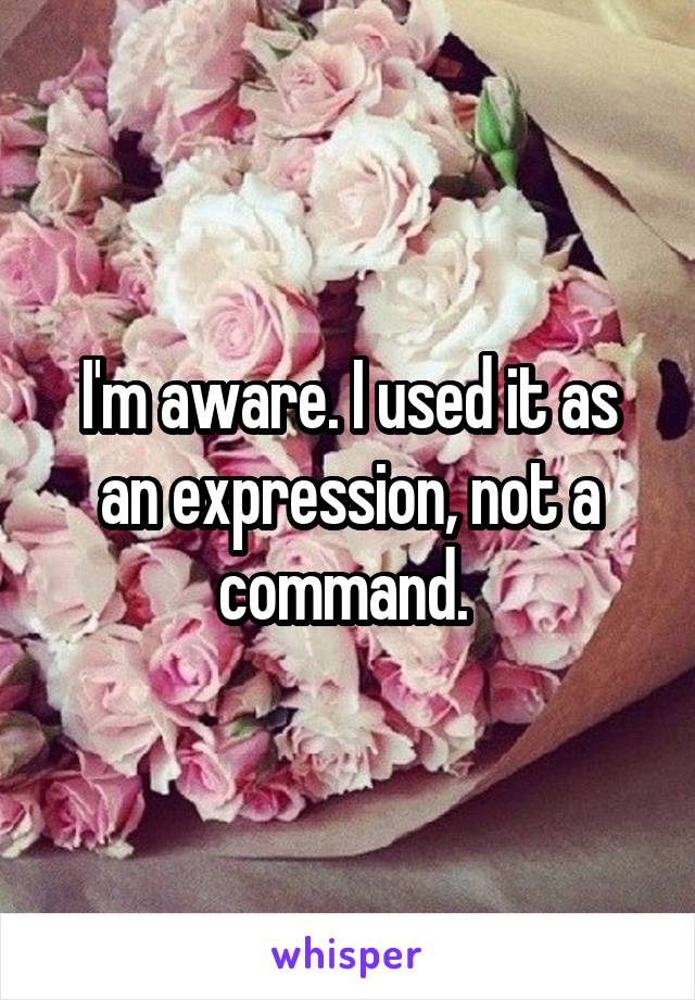 I'm aware. I used it as an expression, not a command. 