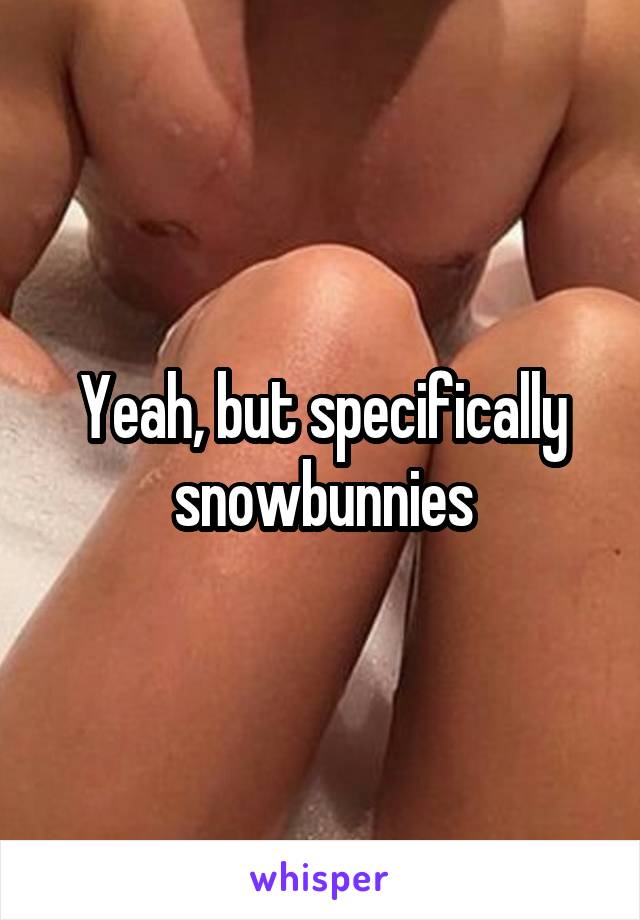 Yeah, but specifically snowbunnies