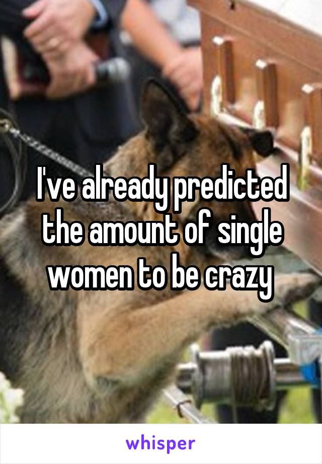 I've already predicted the amount of single women to be crazy 