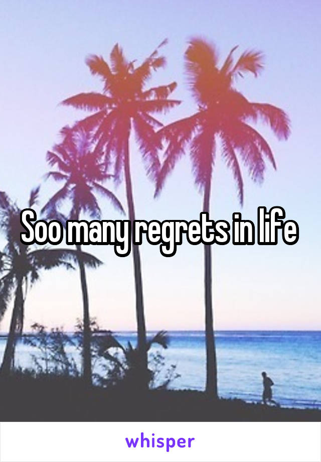 Soo many regrets in life 