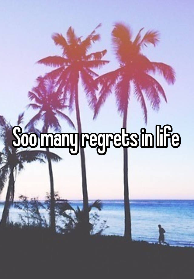 Soo many regrets in life 