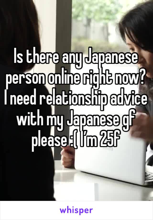 Is there any Japanese person online right now? I need relationship advice with my Japanese gf please :( I’m 25f