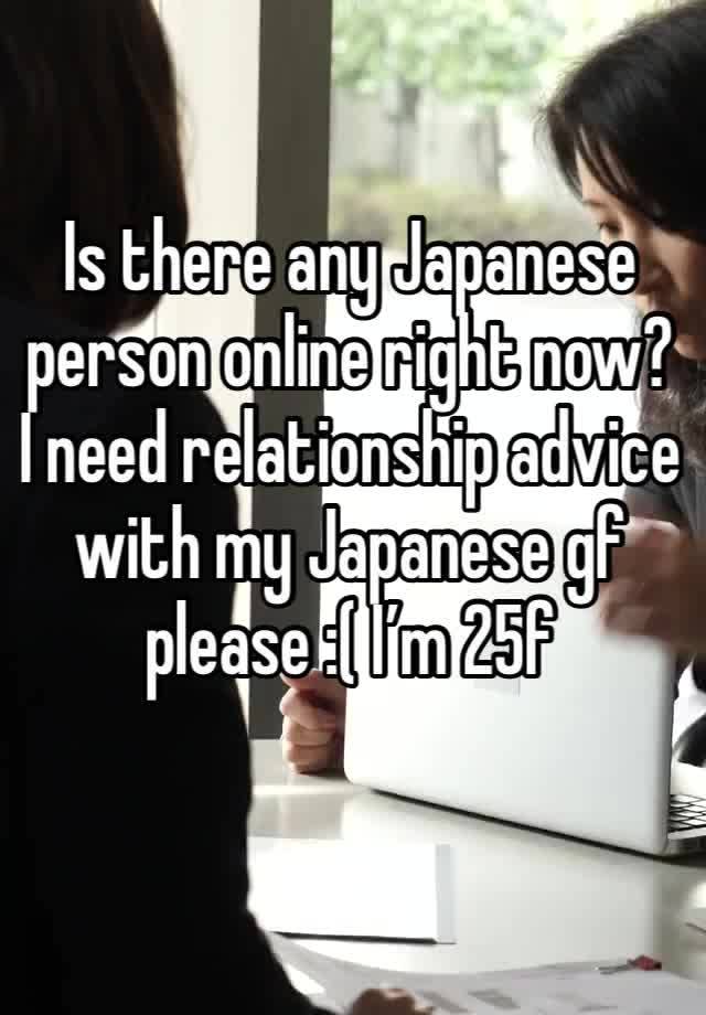 Is there any Japanese person online right now? I need relationship advice with my Japanese gf please :( I’m 25f