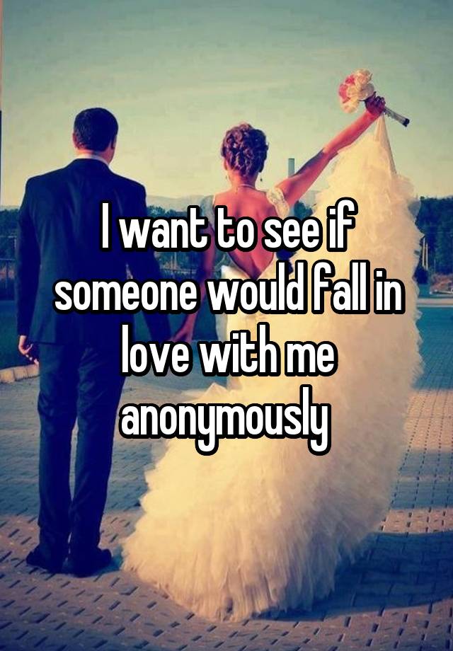 I want to see if someone would fall in love with me anonymously 