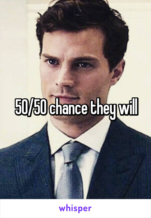 50/50 chance they will