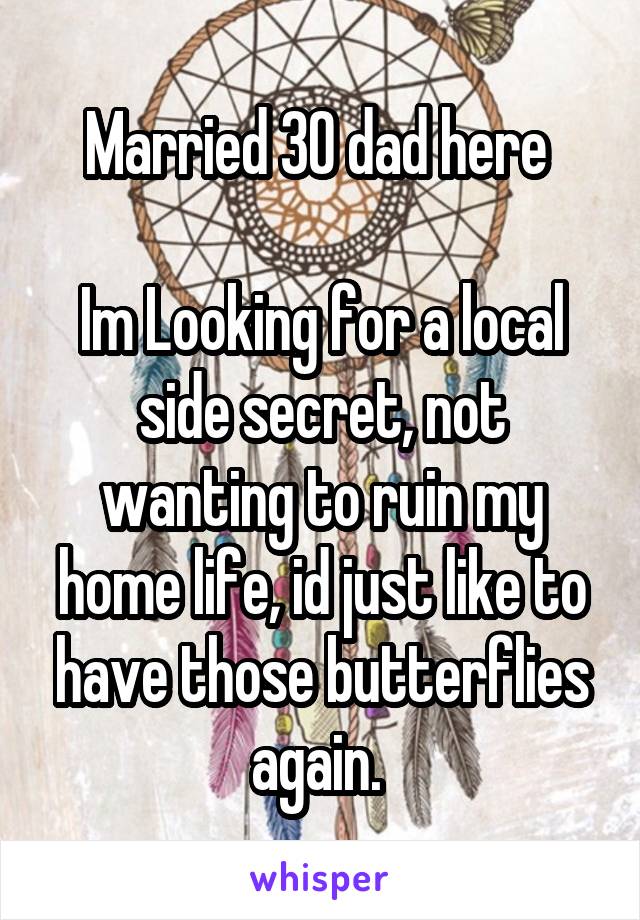 Married 30 dad here 

Im Looking for a local side secret, not wanting to ruin my home life, id just like to have those butterflies again. 