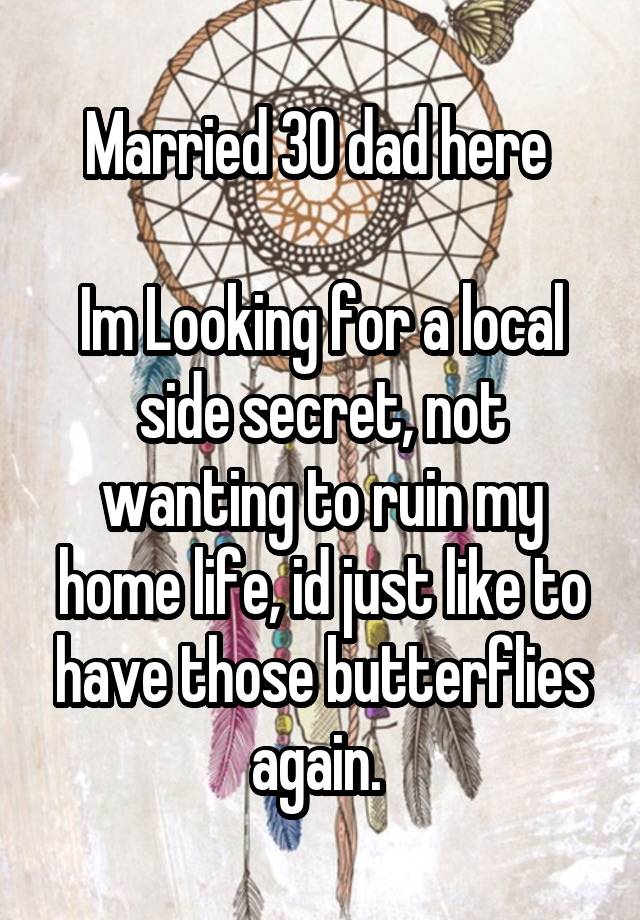 Married 30 dad here 

Im Looking for a local side secret, not wanting to ruin my home life, id just like to have those butterflies again. 