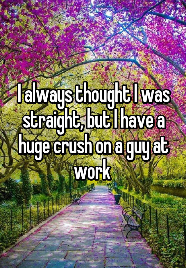 I always thought I was straight, but I have a huge crush on a guy at work 