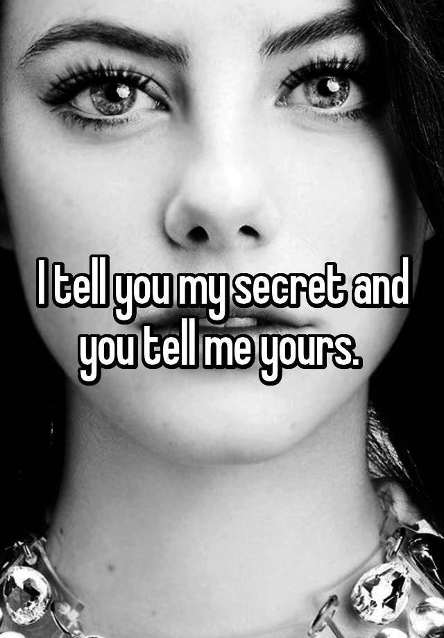 I tell you my secret and you tell me yours. 