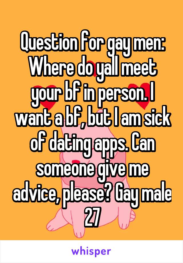 Question for gay men: Where do yall meet your bf in person. I want a bf, but I am sick of dating apps. Can someone give me advice, please? Gay male 27