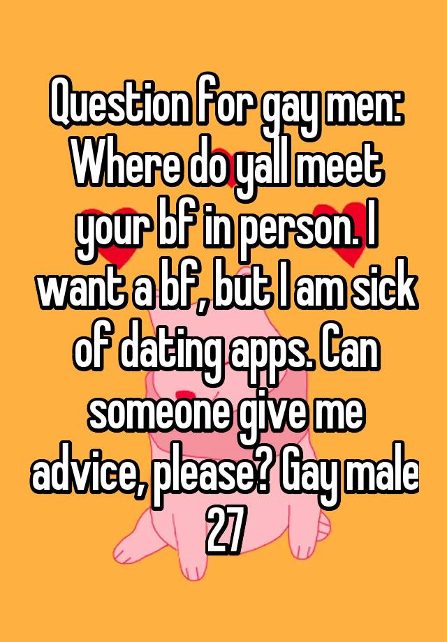 Question for gay men: Where do yall meet your bf in person. I want a bf, but I am sick of dating apps. Can someone give me advice, please? Gay male 27