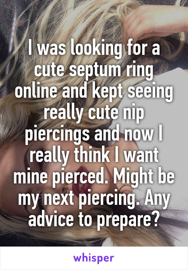 I was looking for a cute septum ring online and kept seeing really cute nip piercings and now I really think I want mine pierced. Might be my next piercing. Any advice to prepare?