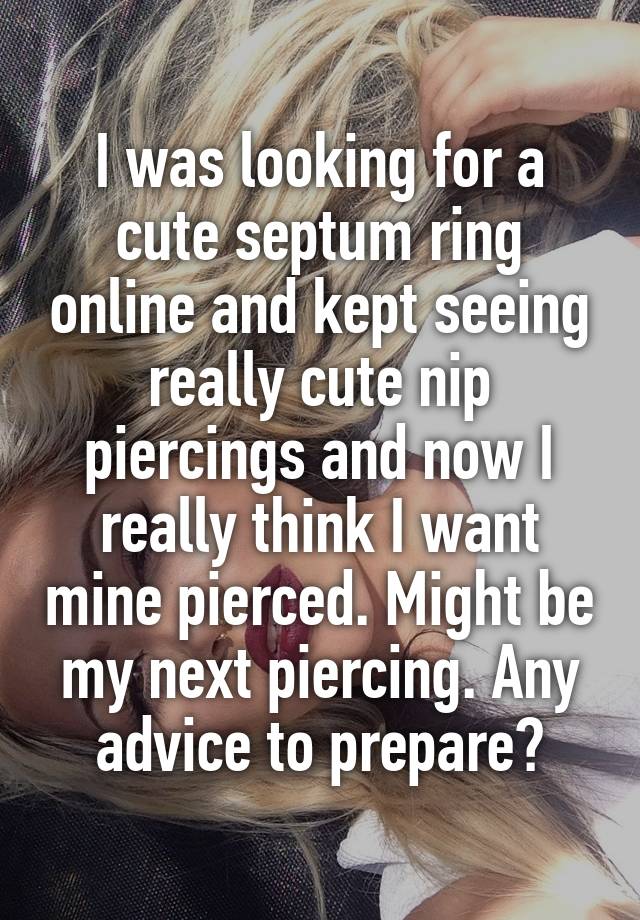 I was looking for a cute septum ring online and kept seeing really cute nip piercings and now I really think I want mine pierced. Might be my next piercing. Any advice to prepare?