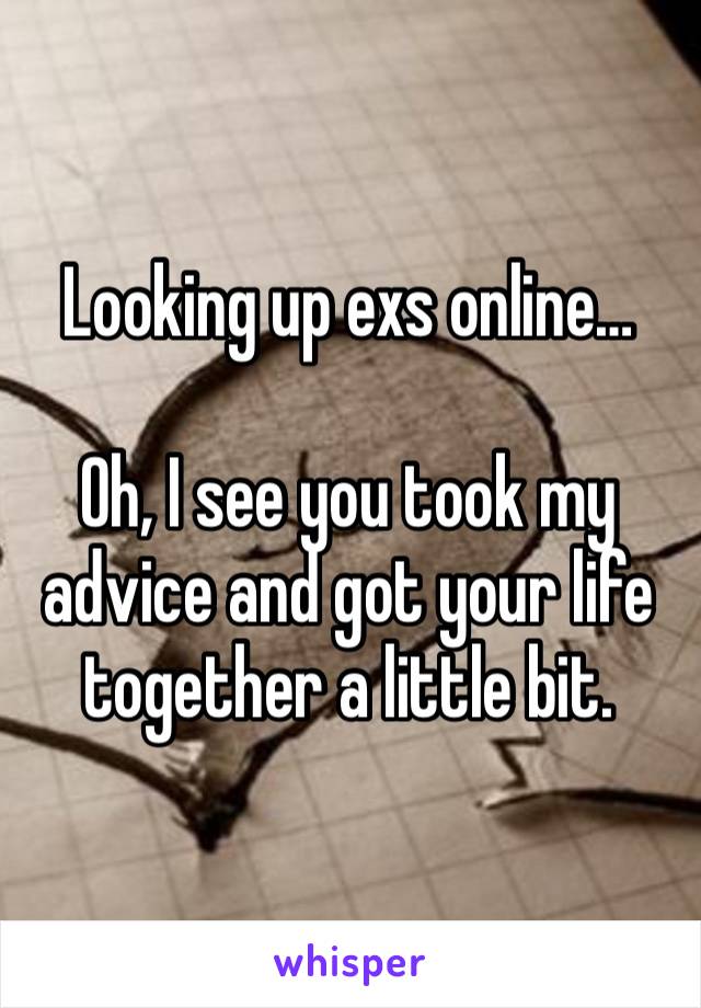 Looking up exs online…

Oh, I see you took my advice and got your life together a little bit.