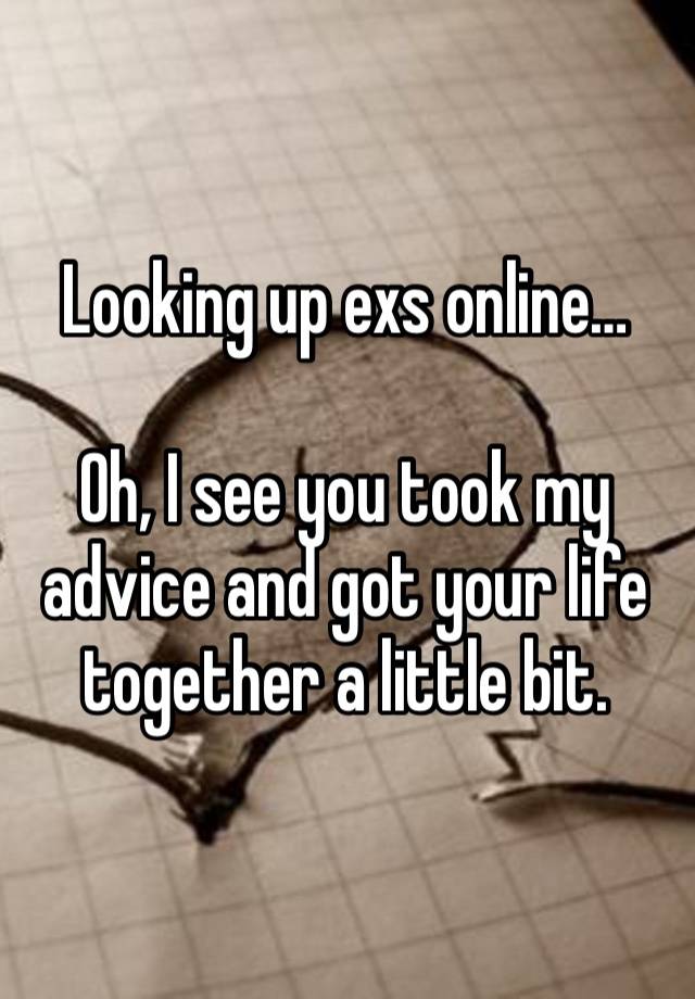 Looking up exs online…

Oh, I see you took my advice and got your life together a little bit.