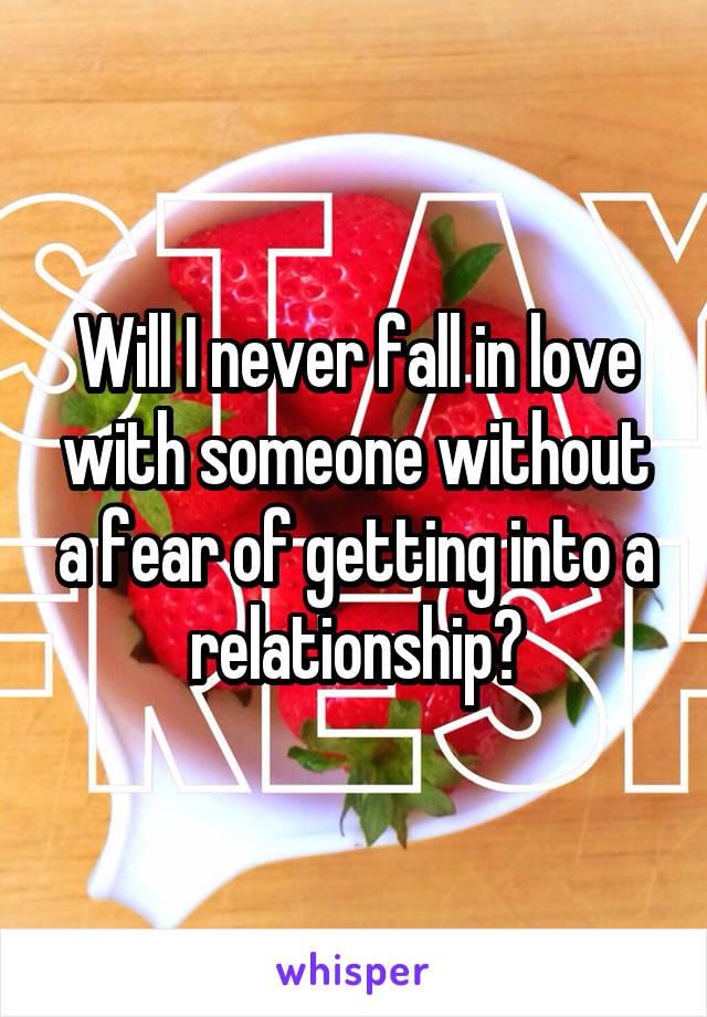 Will I never fall in love with someone without a fear of getting into a relationship?