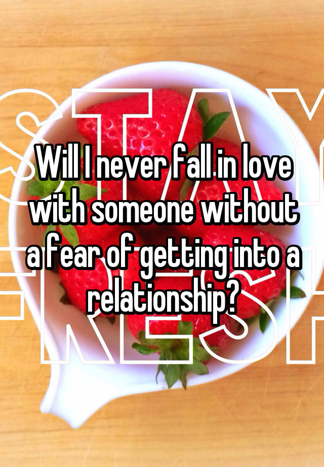 Will I never fall in love with someone without a fear of getting into a relationship?