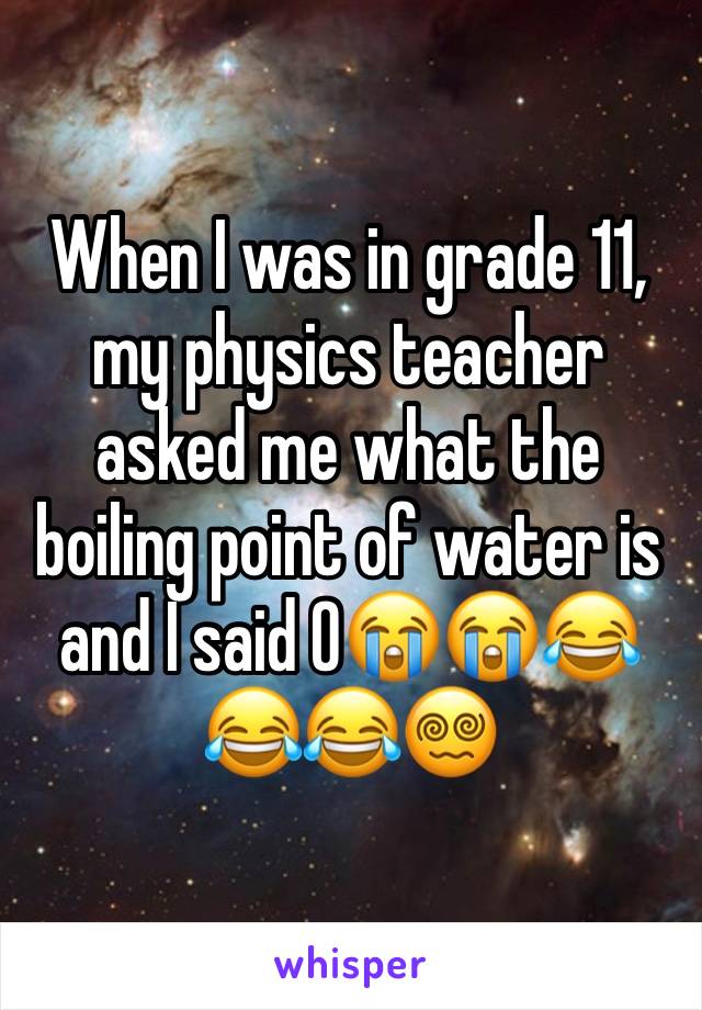 When I was in grade 11, my physics teacher asked me what the boiling point of water is and I said 0😭😭😂😂😂😵‍💫