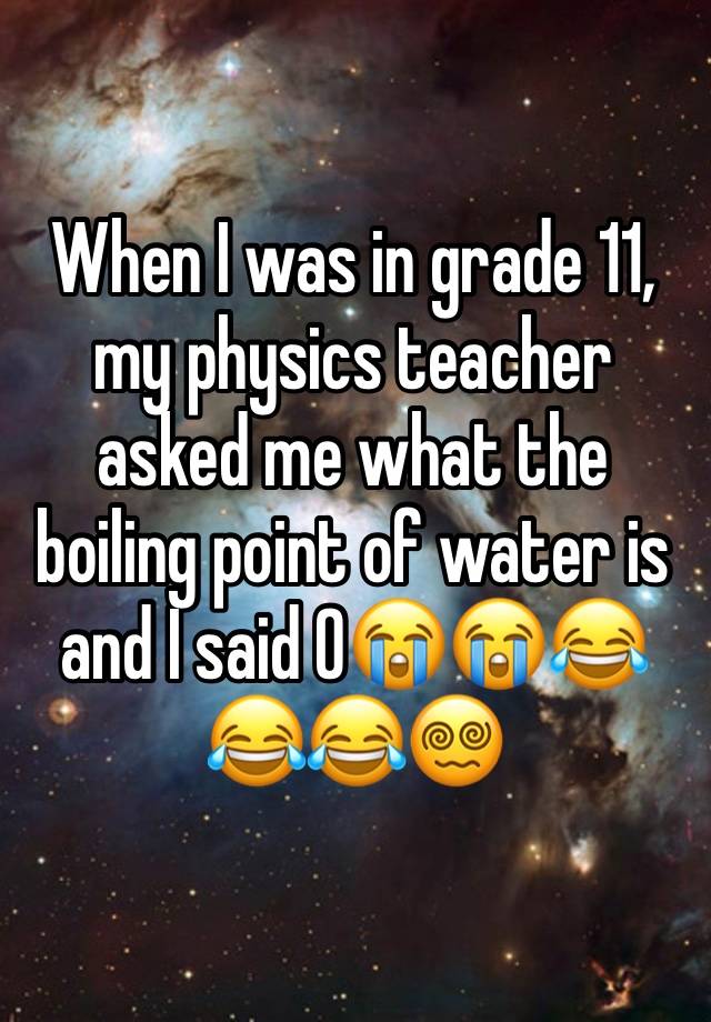 When I was in grade 11, my physics teacher asked me what the boiling point of water is and I said 0😭😭😂😂😂😵‍💫