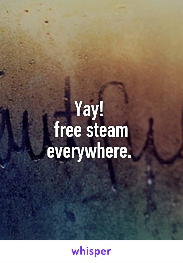 Yay! 
free steam everywhere. 