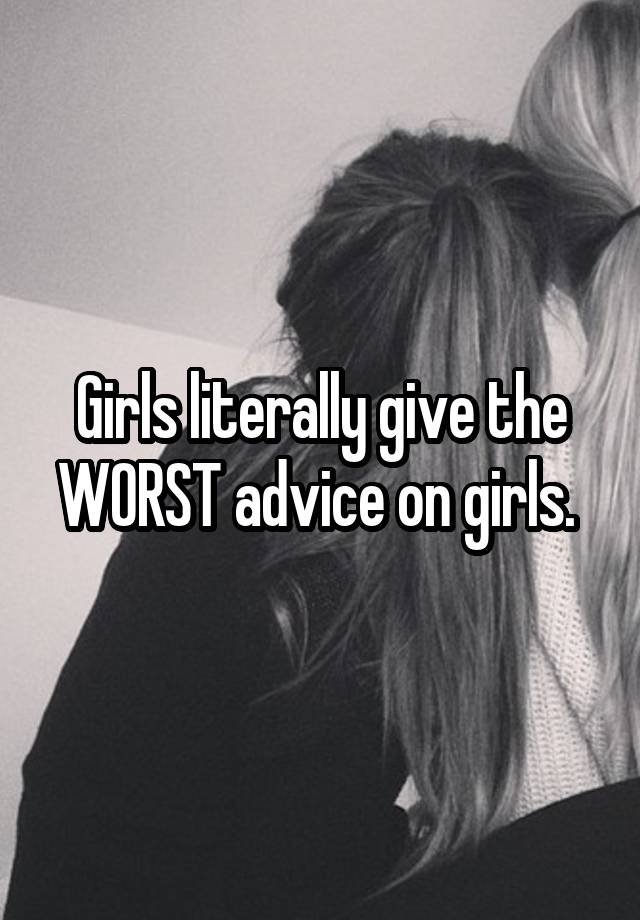 Girls literally give the WORST advice on girls. 