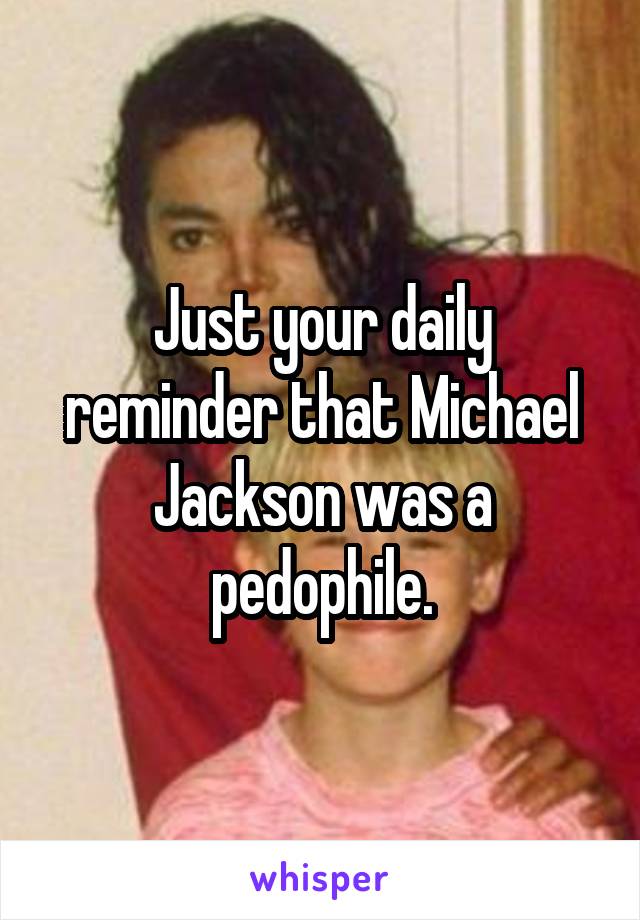 Just your daily reminder that Michael Jackson was a pedophile.