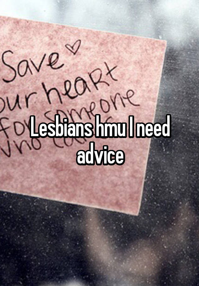 Lesbians hmu I need advice