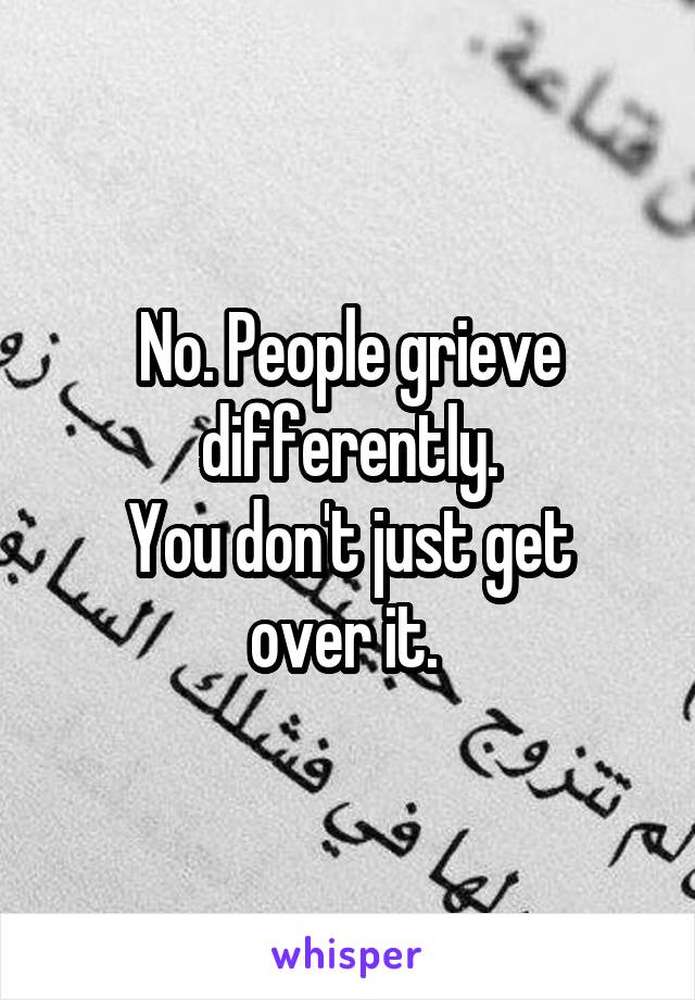 No. People grieve differently.
You don't just get over it. 