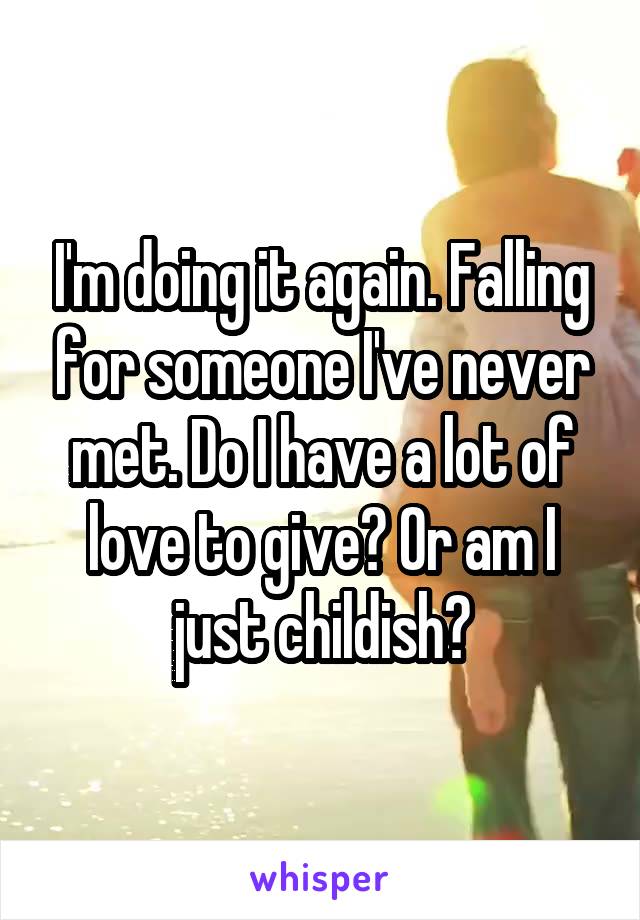 I'm doing it again. Falling for someone I've never met. Do I have a lot of love to give? Or am I just childish?