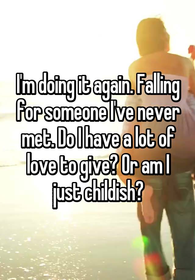 I'm doing it again. Falling for someone I've never met. Do I have a lot of love to give? Or am I just childish?