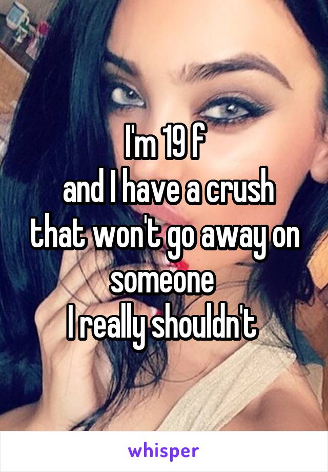 I'm 19 f
 and I have a crush that won't go away on someone 
I really shouldn't 