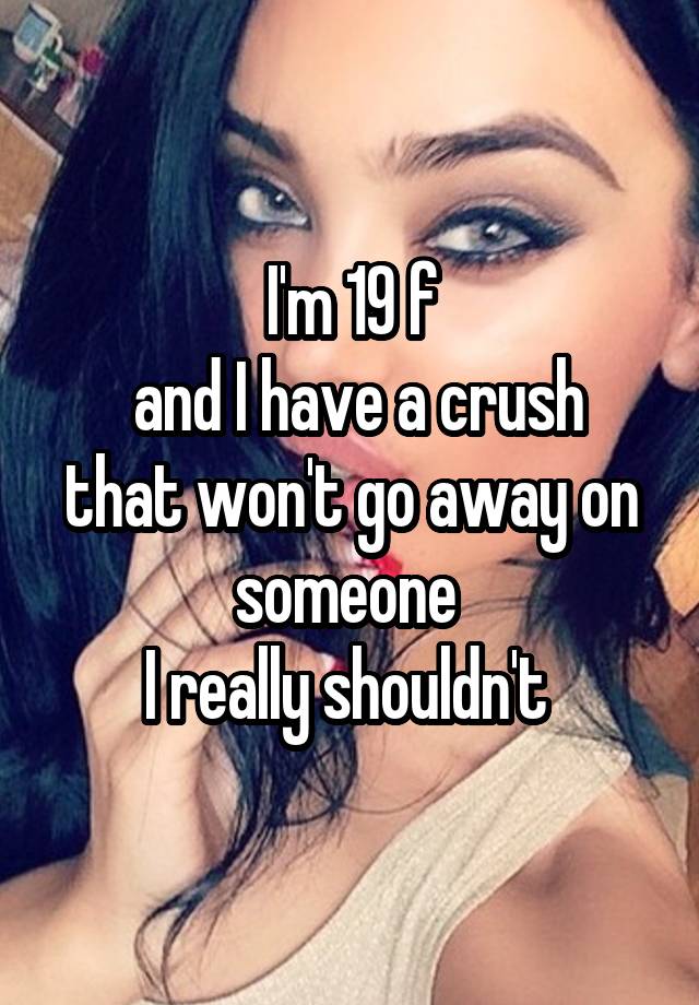 I'm 19 f
 and I have a crush that won't go away on someone 
I really shouldn't 