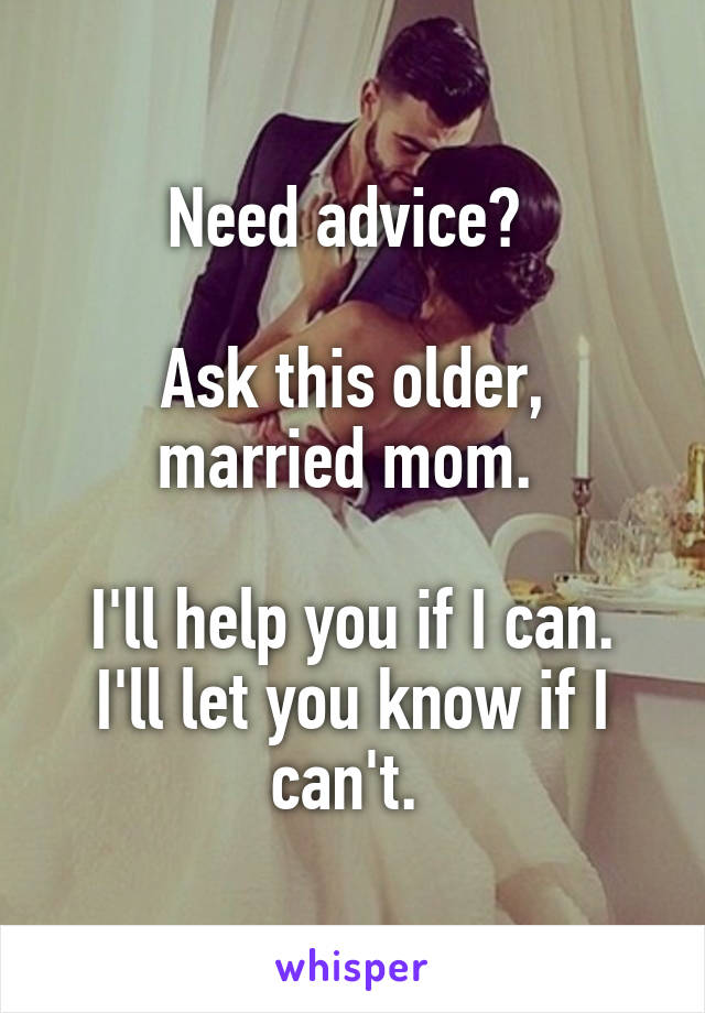 Need advice? 

Ask this older, married mom. 

I'll help you if I can. I'll let you know if I can't. 