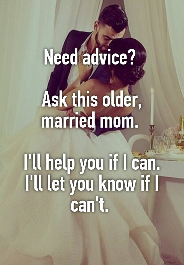 Need advice? 

Ask this older, married mom. 

I'll help you if I can. I'll let you know if I can't. 