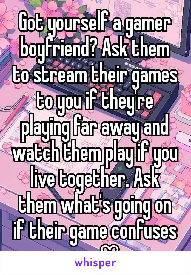 Got yourself a gamer boyfriend? Ask them to stream their games to you if they're playing far away and watch them play if you live together. Ask them what's going on if their game confuses you. ♡ 