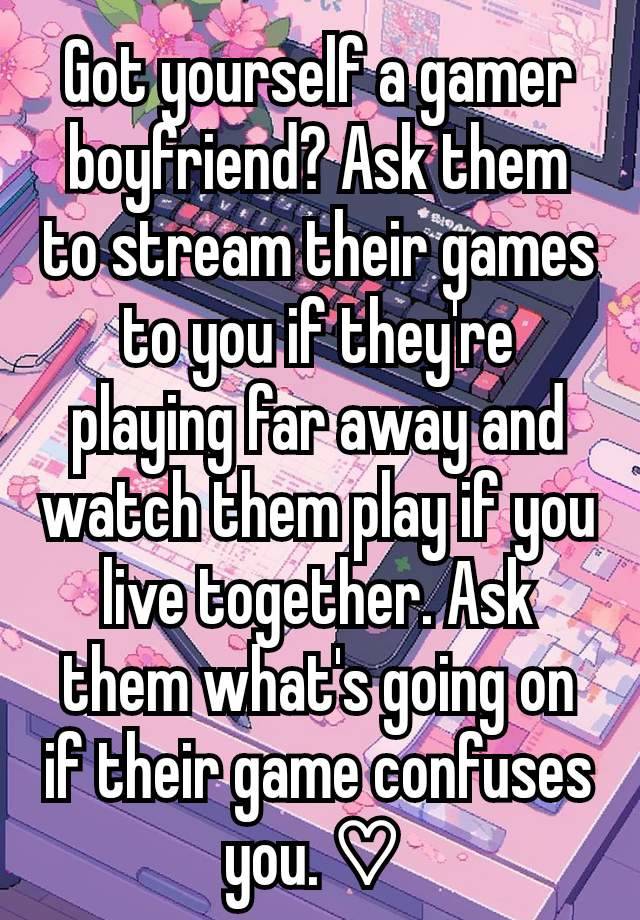 Got yourself a gamer boyfriend? Ask them to stream their games to you if they're playing far away and watch them play if you live together. Ask them what's going on if their game confuses you. ♡ 