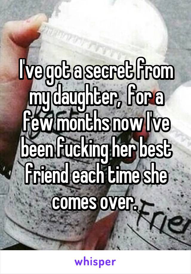 I've got a secret from my daughter,  for a few months now I've been fucking her best friend each time she comes over. 