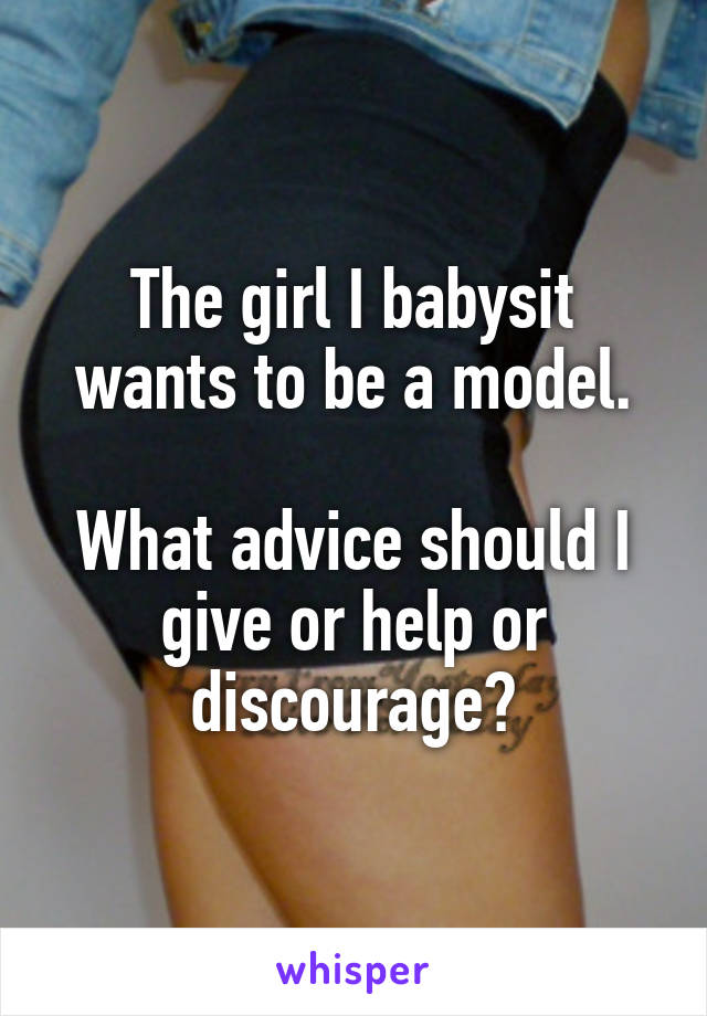 The girl I babysit wants to be a model.

What advice should I give or help or discourage?