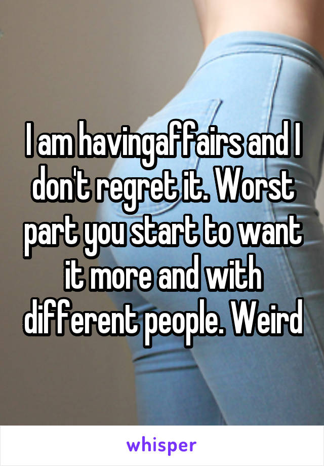 I am havingaffairs and I don't regret it. Worst part you start to want it more and with different people. Weird